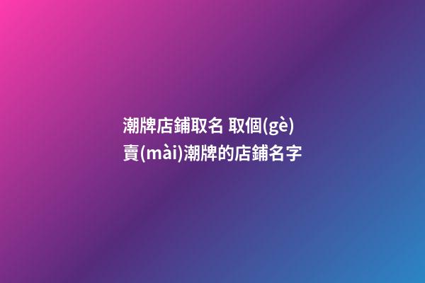 潮牌店鋪取名 取個(gè)賣(mài)潮牌的店鋪名字-第1張-店鋪起名-玄機(jī)派
